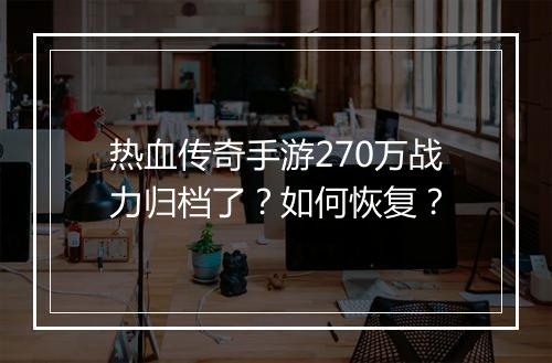 热血传奇手游270万战力归档了？如何恢复？