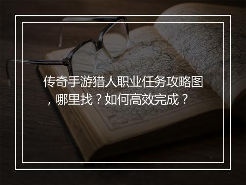 传奇手游猎人职业任务攻略图，哪里找？如何高效完成？