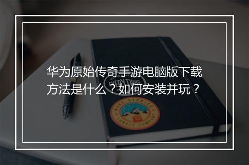 华为原始传奇手游电脑版下载方法是什么？如何安装并玩？
