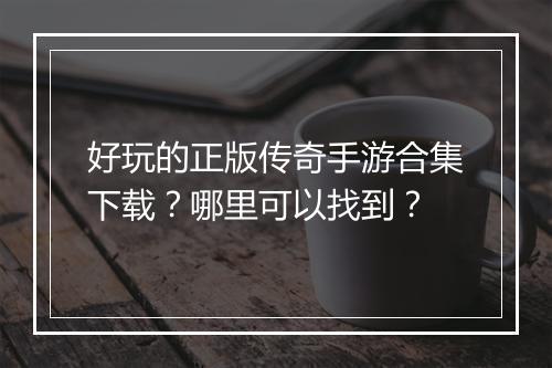 好玩的正版传奇手游合集下载？哪里可以找到？
