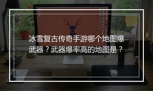 冰雪复古传奇手游哪个地图爆武器？武器爆率高的地图是？