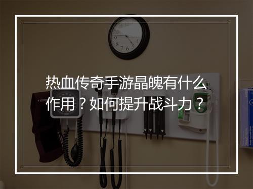 热血传奇手游晶魄有什么作用？如何提升战斗力？