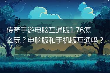 传奇手游电脑互通版1.76怎么玩？电脑版和手机版互通吗？