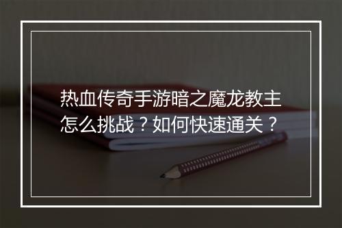 热血传奇手游暗之魔龙教主怎么挑战？如何快速通关？