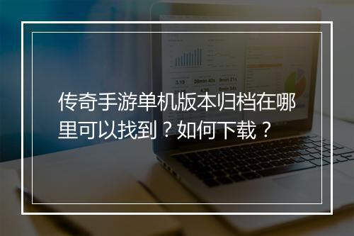 传奇手游单机版本归档在哪里可以找到？如何下载？