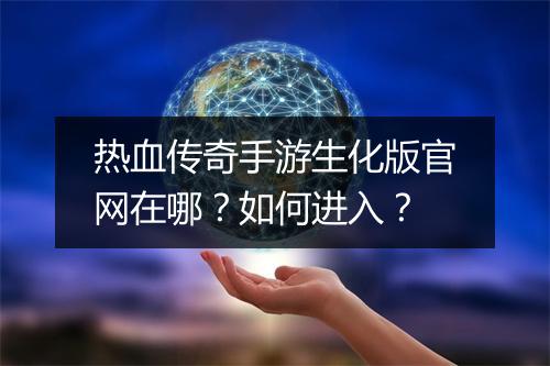 热血传奇手游生化版官网在哪？如何进入？