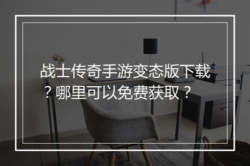 战士传奇手游变态版下载？哪里可以免费获取？