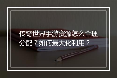 传奇世界手游资源怎么合理分配？如何最大化利用？