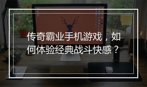 传奇霸业手机游戏，如何体验经典战斗快感？