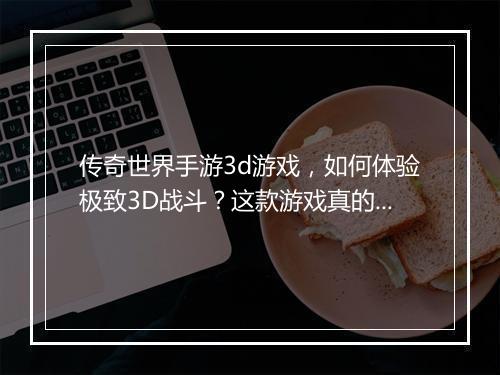 传奇世界手游3d游戏，如何体验极致3D战斗？这款游戏真的好玩吗？