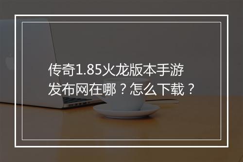 传奇1.85火龙版本手游发布网在哪？怎么下载？