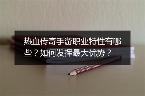 热血传奇手游职业特性有哪些？如何发挥最大优势？