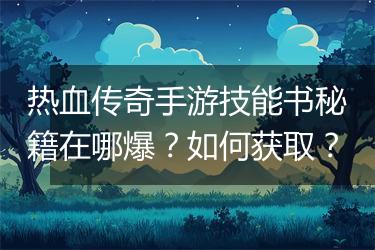 热血传奇手游技能书秘籍在哪爆？如何获取？