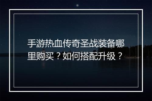 手游热血传奇圣战装备哪里购买？如何搭配升级？