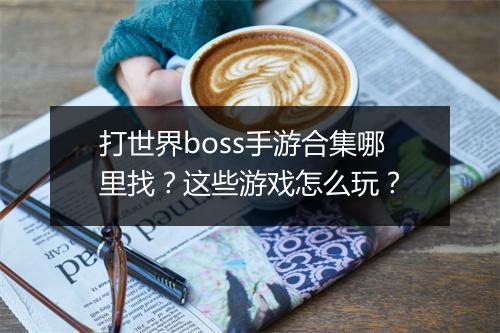 打世界boss手游合集哪里找？这些游戏怎么玩？