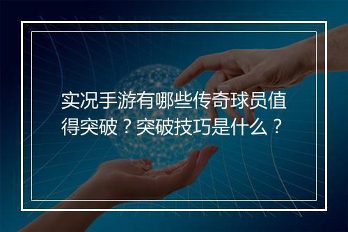 实况手游有哪些传奇球员值得突破？突破技巧是什么？
