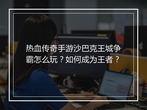 热血传奇手游沙巴克王城争霸怎么玩？如何成为王者？