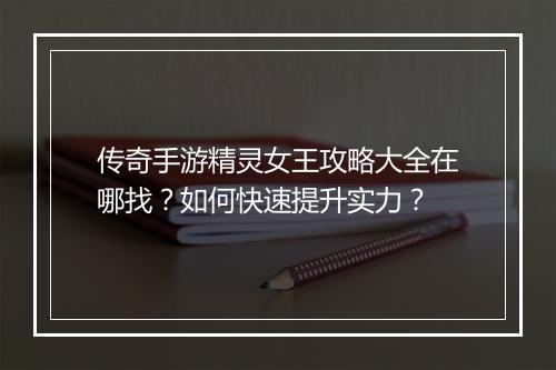 传奇手游精灵女王攻略大全在哪找？如何快速提升实力？