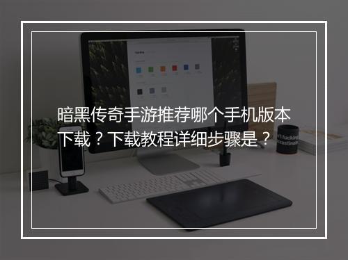 暗黑传奇手游推荐哪个手机版本下载？下载教程详细步骤是？