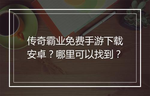 传奇霸业免费手游下载安卓？哪里可以找到？