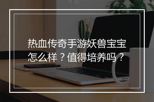热血传奇手游妖兽宝宝怎么样?值得培养吗?
