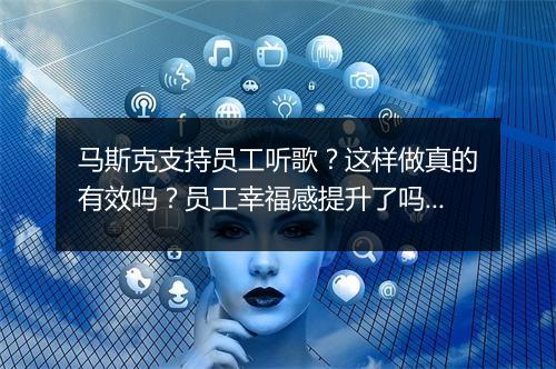 马斯克支持员工听歌？这样做真的有效吗？员工幸福感提升了吗？