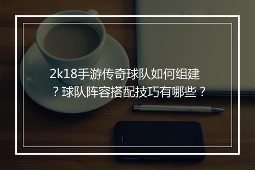 2k18手游传奇球队如何组建？球队阵容搭配技巧有哪些？