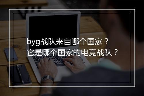 byg战队来自哪个国家？它是哪个国家的电竞战队？