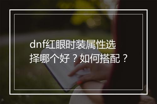dnf红眼时装属性选择哪个好？如何搭配？