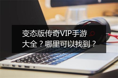 变态版传奇VIP手游大全？哪里可以找到？