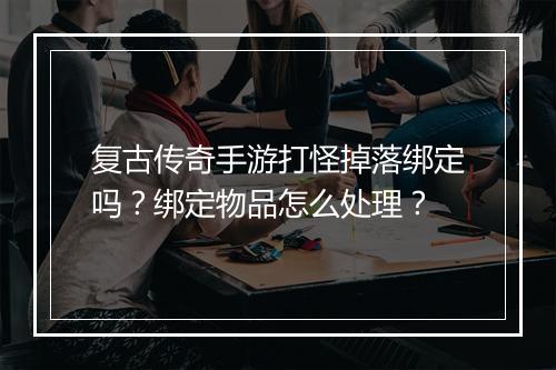 复古传奇手游打怪掉落绑定吗？绑定物品怎么处理？