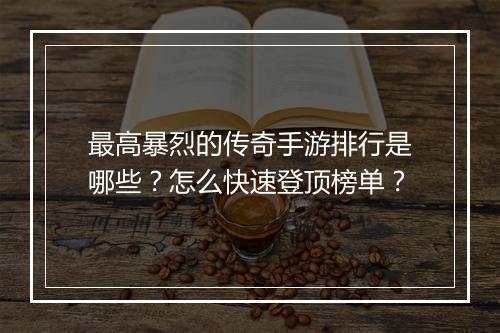 最高暴烈的传奇手游排行是哪些？怎么快速登顶榜单？