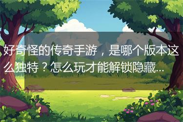 好奇怪的传奇手游，是哪个版本这么独特？怎么玩才能解锁隐藏秘籍？