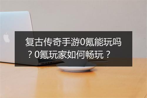 复古传奇手游0氪能玩吗？0氪玩家如何畅玩？