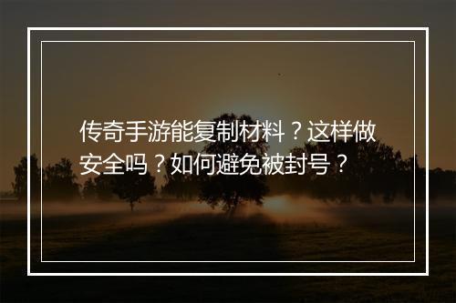 传奇手游能复制材料？这样做安全吗？如何避免被封号？
