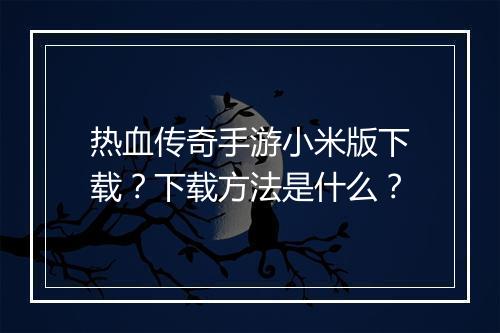 热血传奇手游小米版下载？下载方法是什么？