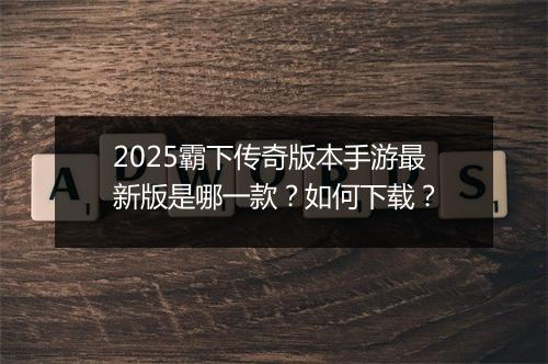 2025霸下传奇版本手游最新版是哪一款？如何下载？
