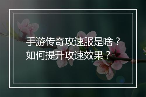 手游传奇攻速服是啥？如何提升攻速效果？