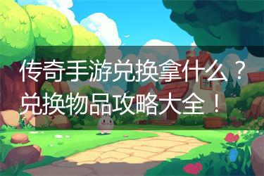 传奇手游兑换拿什么？兑换物品攻略大全！