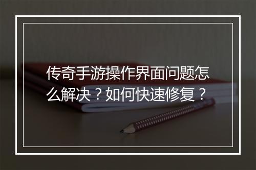 传奇手游操作界面问题怎么解决？如何快速修复？