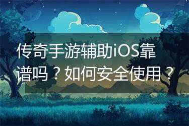 传奇手游辅助iOS靠谱吗？如何安全使用？