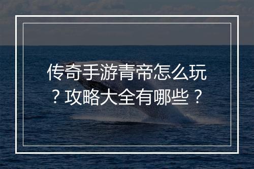 传奇手游青帝怎么玩？攻略大全有哪些？