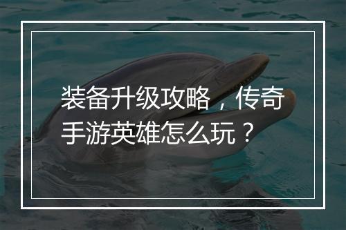 装备升级攻略，传奇手游英雄怎么玩？