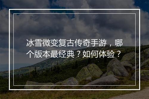 冰雪微变复古传奇手游，哪个版本最经典？如何体验？