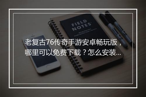 老复古76传奇手游安卓畅玩版，哪里可以免费下载？怎么安装？