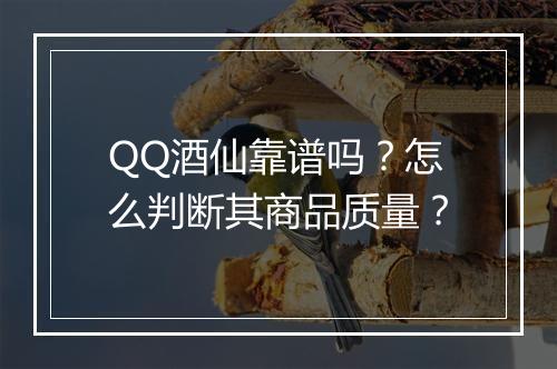 QQ酒仙靠谱吗？怎么判断其商品质量？