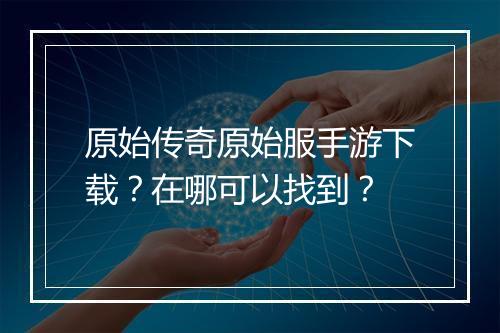原始传奇原始服手游下载？在哪可以找到？