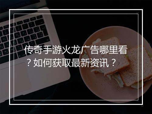 传奇手游火龙广告哪里看？如何获取最新资讯？