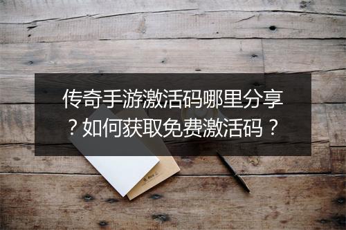 传奇手游激活码哪里分享？如何获取免费激活码？