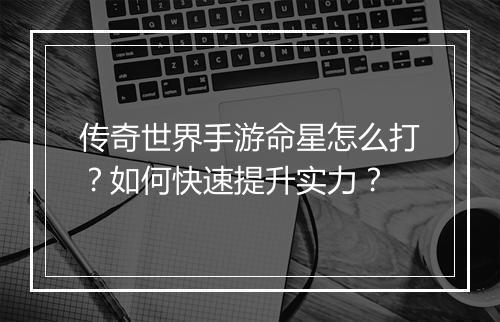 传奇世界手游命星怎么打？如何快速提升实力？